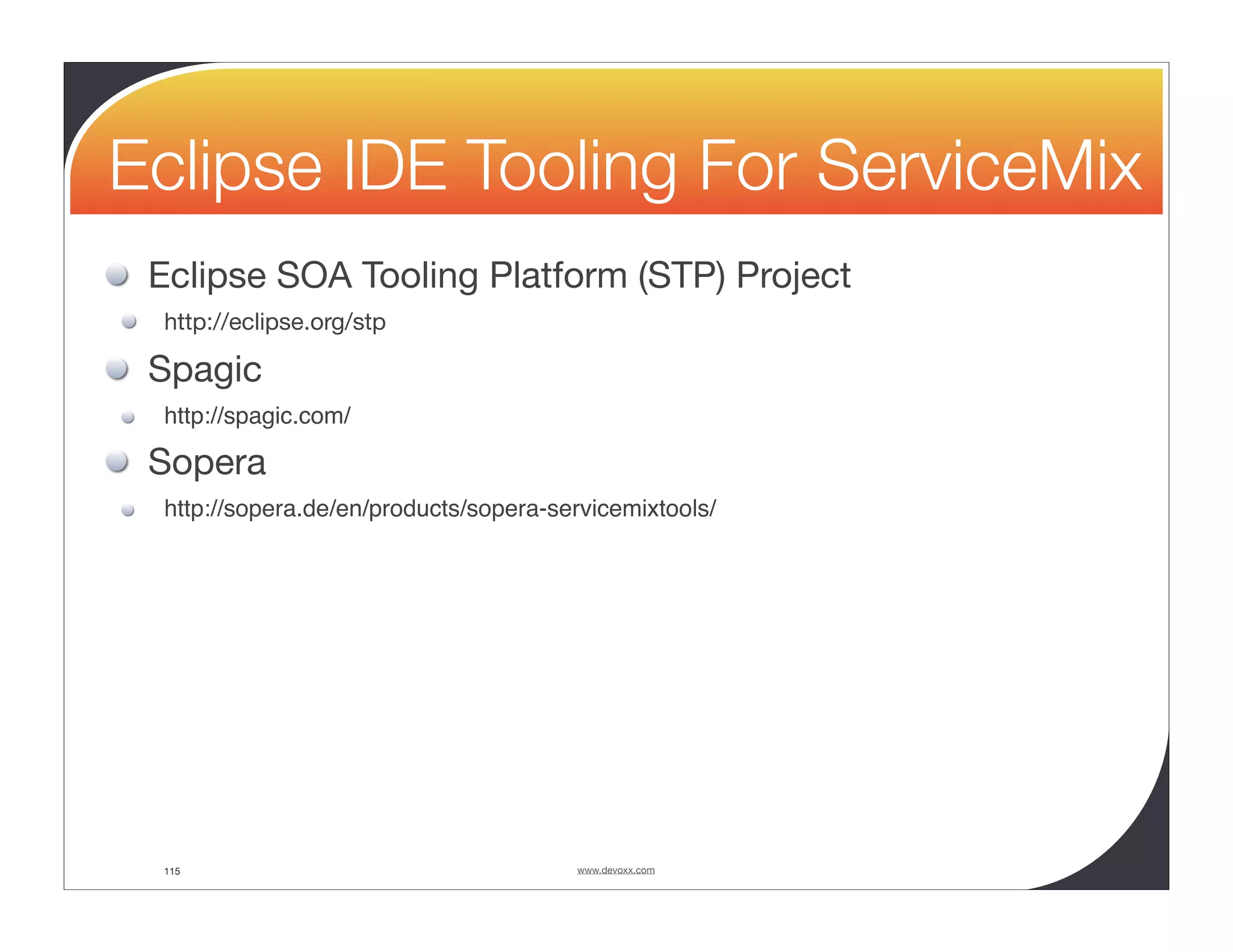 Eclipse IDE Tooling For ServiceMix Eclipse SOA Tooling Platform (STP) Project http://eclipse.org/stp Spagic http://spagic.com/ Sopera http://sopera.de/en/products/sopera-servicemixtools/ 115 www.devoxx.com 