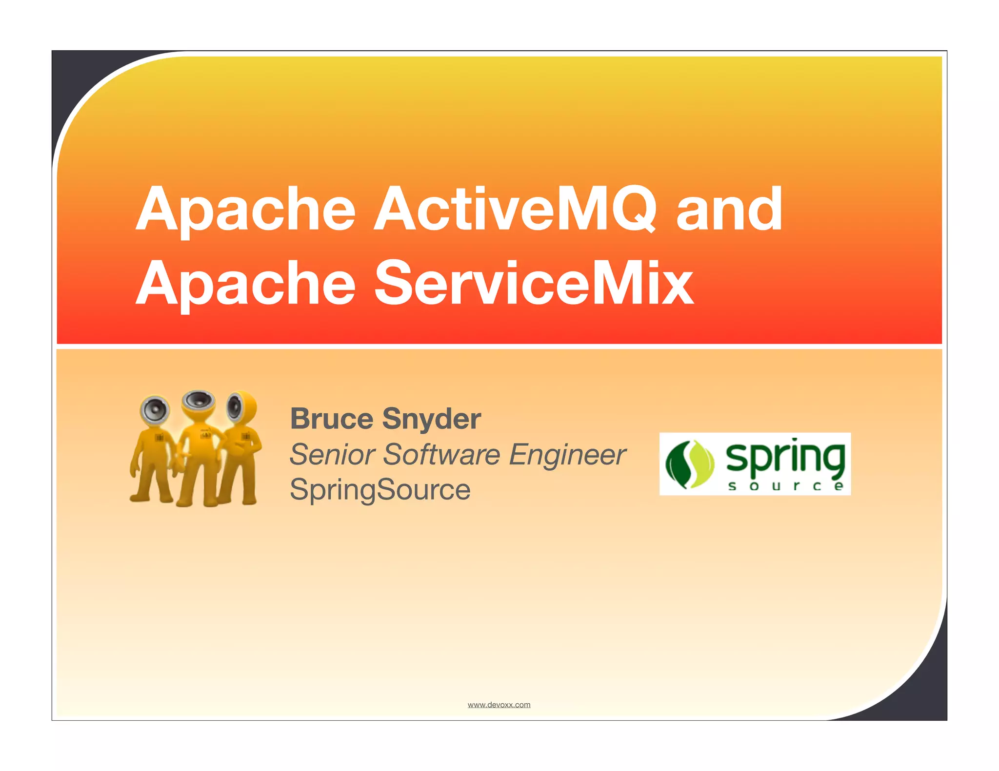 Apache ActiveMQ and Apache ServiceMix Bruce Snyder Senior Software Engineer SpringSource www.devoxx.com 