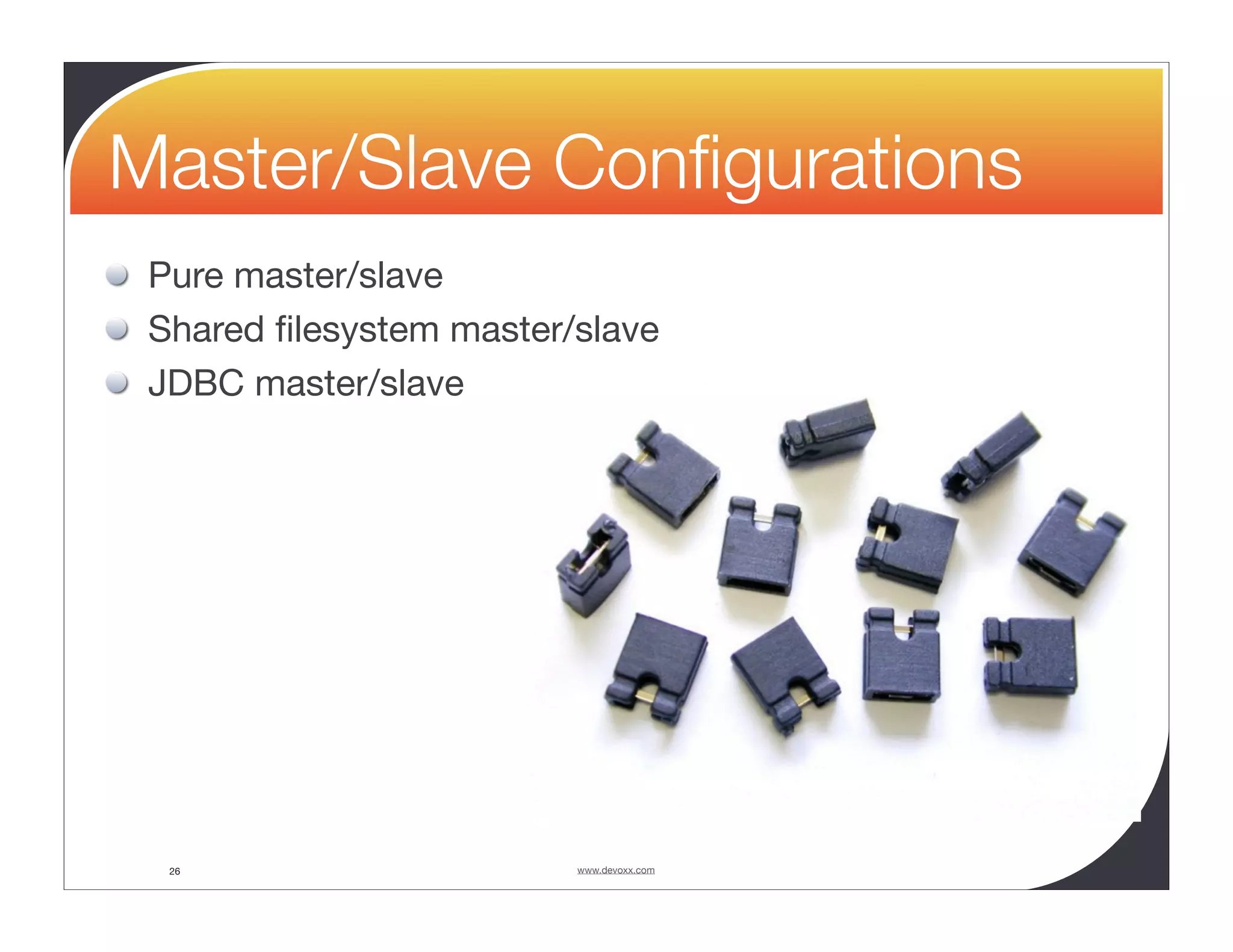 Master/Slave Conﬁgurations Pure master/slave Shared ﬁlesystem master/slave JDBC master/slave 26 www.devoxx.com 