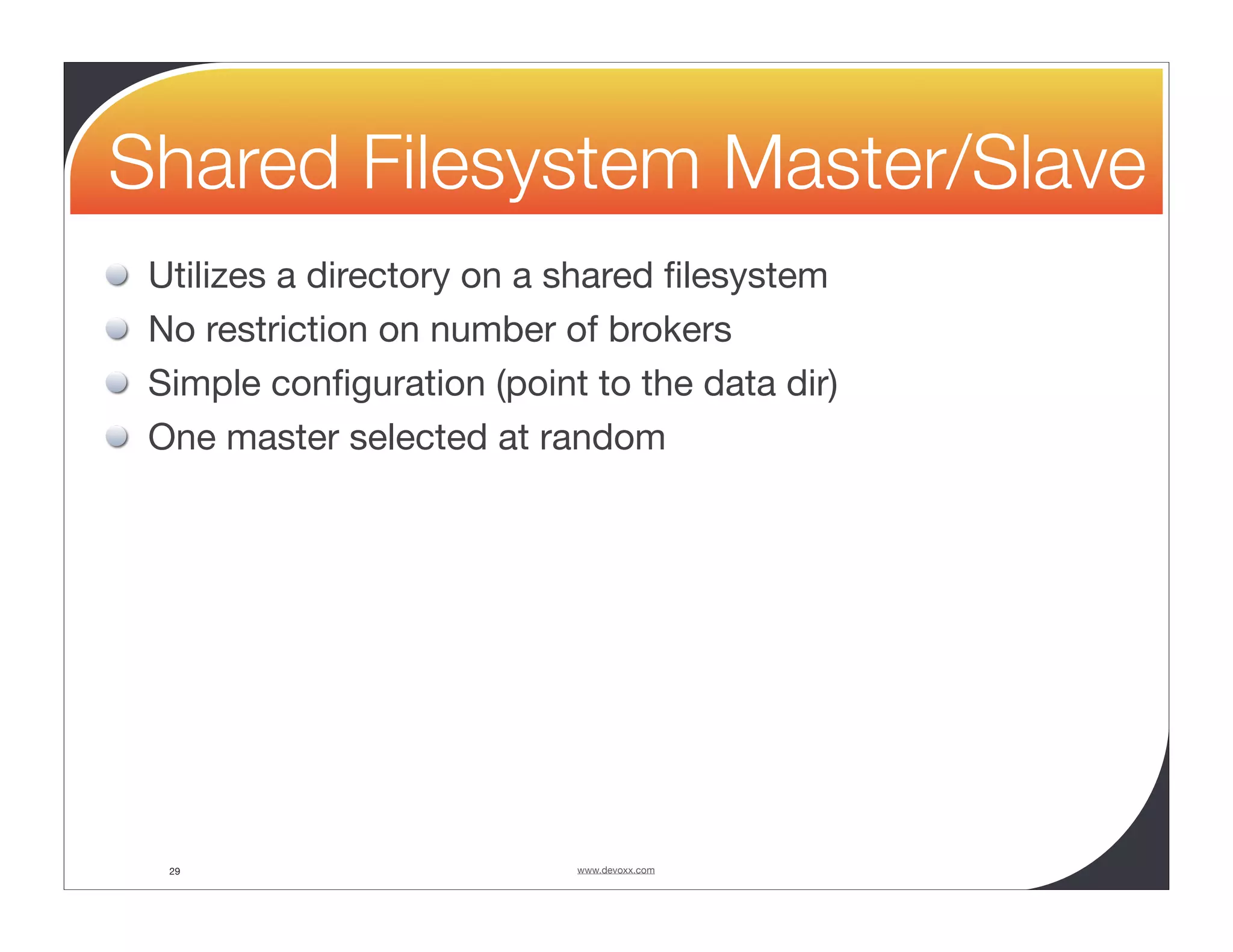 Shared Filesystem Master/Slave Utilizes a directory on a shared ﬁlesystem No restriction on number of brokers Simple conﬁguration (point to the data dir) One master selected at random 29 www.devoxx.com 