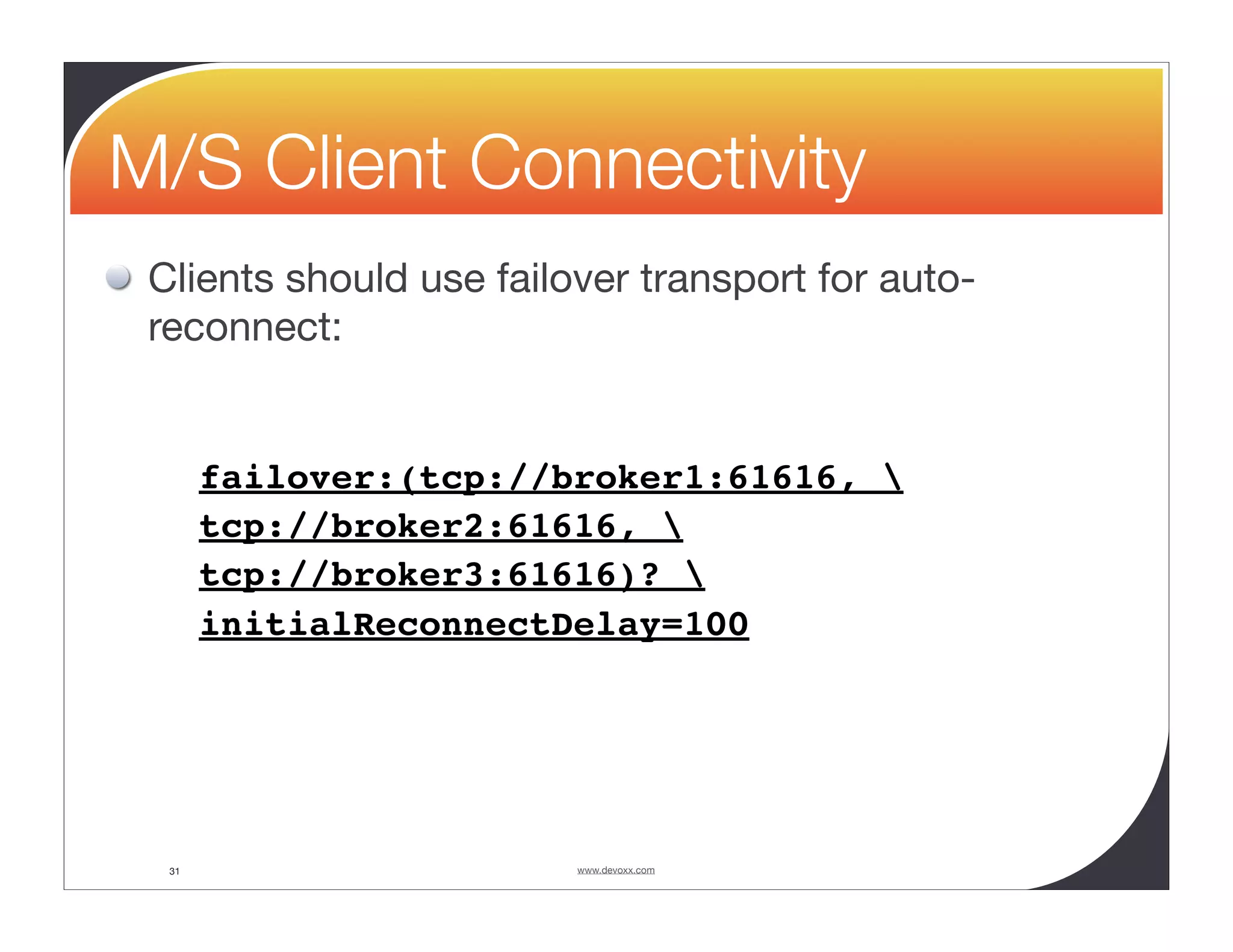 M/S Client Connectivity Clients should use failover transport for auto- reconnect: failover:(tcp://broker1:61616, tcp://broker2:61616, tcp://broker3:61616)? initialReconnectDelay=100 31 www.devoxx.com 