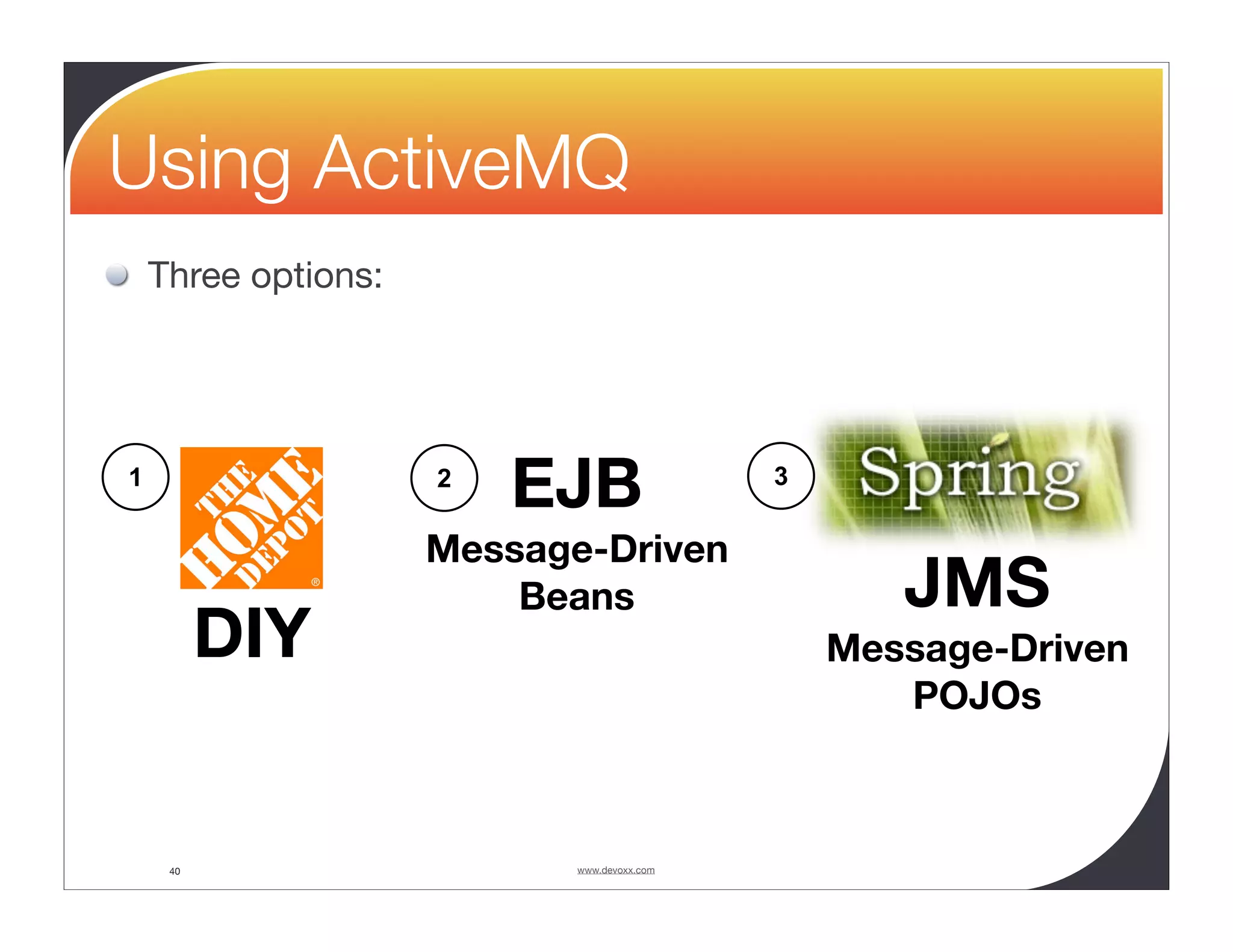Using ActiveMQ Three options: 1 2 EJB 3 Message-Driven Beans JMS DIY Message-Driven POJOs 40 www.devoxx.com 