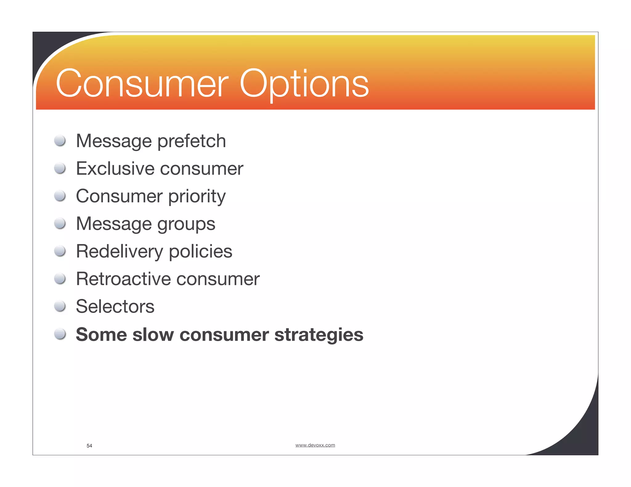 Consumer Options Message prefetch Exclusive consumer Consumer priority Message groups Redelivery policies Retroactive consumer Selectors Some slow consumer strategies 54 www.devoxx.com 