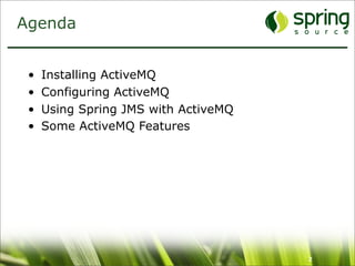 Agenda


 •   Installing ActiveMQ
 •   Configuring ActiveMQ
 •   Using Spring JMS with ActiveMQ
 •   Some ActiveMQ Features




                                      2
 