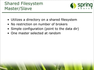Shared Filesystem
Master/Slave

 •   Utilizes a directory on a shared filesystem
 •   No restriction on number of brokers
 •   Simple configuration (point to the data dir)
 •   One master selected at random




                                                    20
 