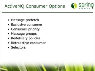 ActiveMQ Consumer Options


 •   Message prefetch
 •   Exclusive consumer
 •   Consumer priority
 •   Message groups
 •   Redelivery policies
 •   Retroactive consumer
 •   Selectors




                            54
 