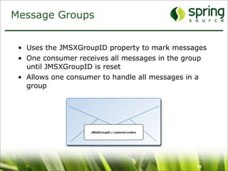 Message Groups


 • Uses the JMSXGroupID property to mark messages
 • One consumer receives all messages in the group
   until JMSXGroupID is reset
 • Allows one consumer to handle all messages in a
   group




                                               58
 