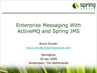 Enterprise Messaging With
ActiveMQ and Spring JMS

            Bruce Snyder
   bruce.snyder@springsource.com

            SpringOne
           29 Apr 2009
    Amsterdam, The Netherlands

                                   1
 