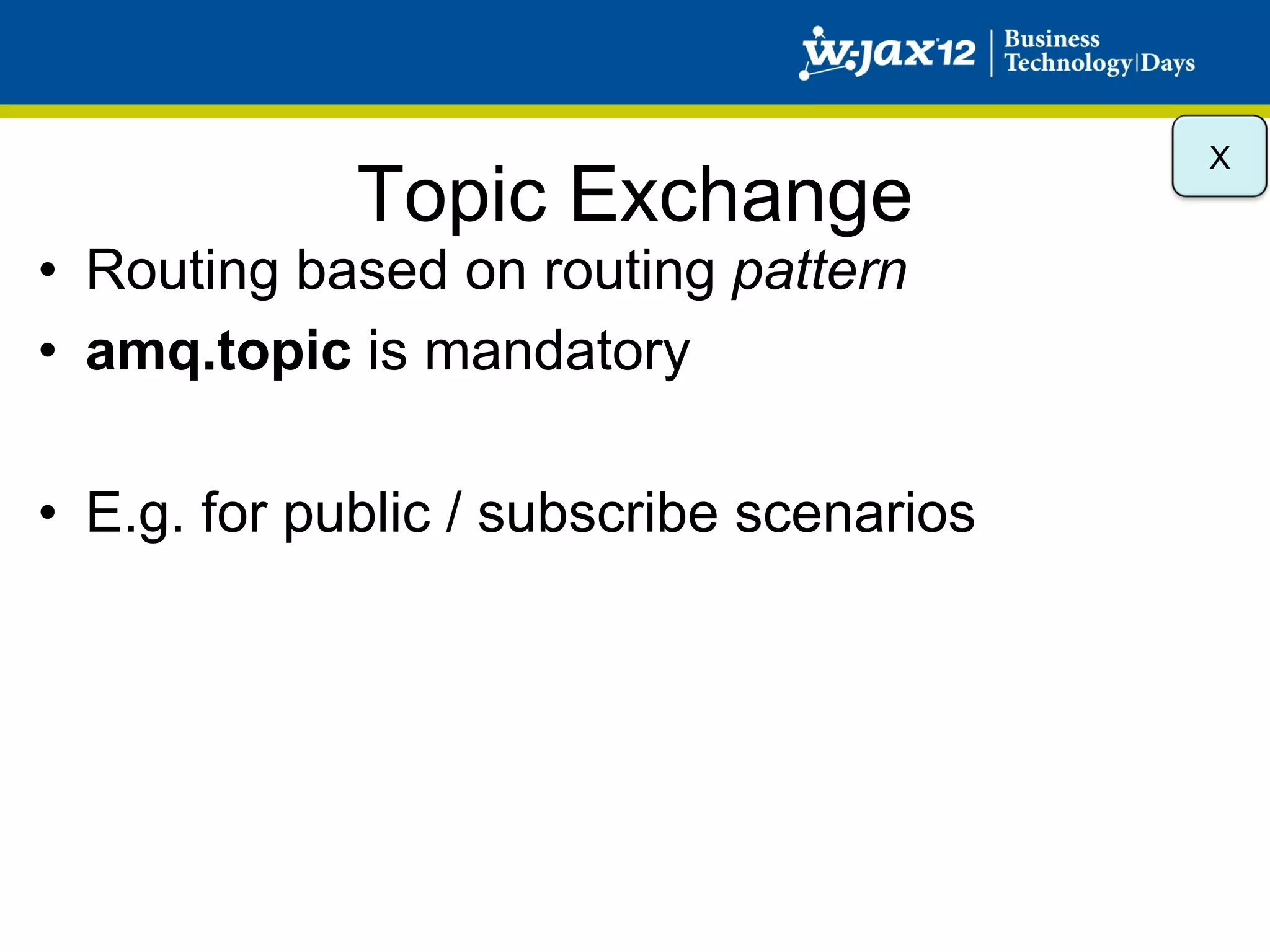 X
             Topic Exchange
•  Routing based on routing pattern
•  amq.topic is mandatory

•  E.g. for public / subscribe scenarios
 