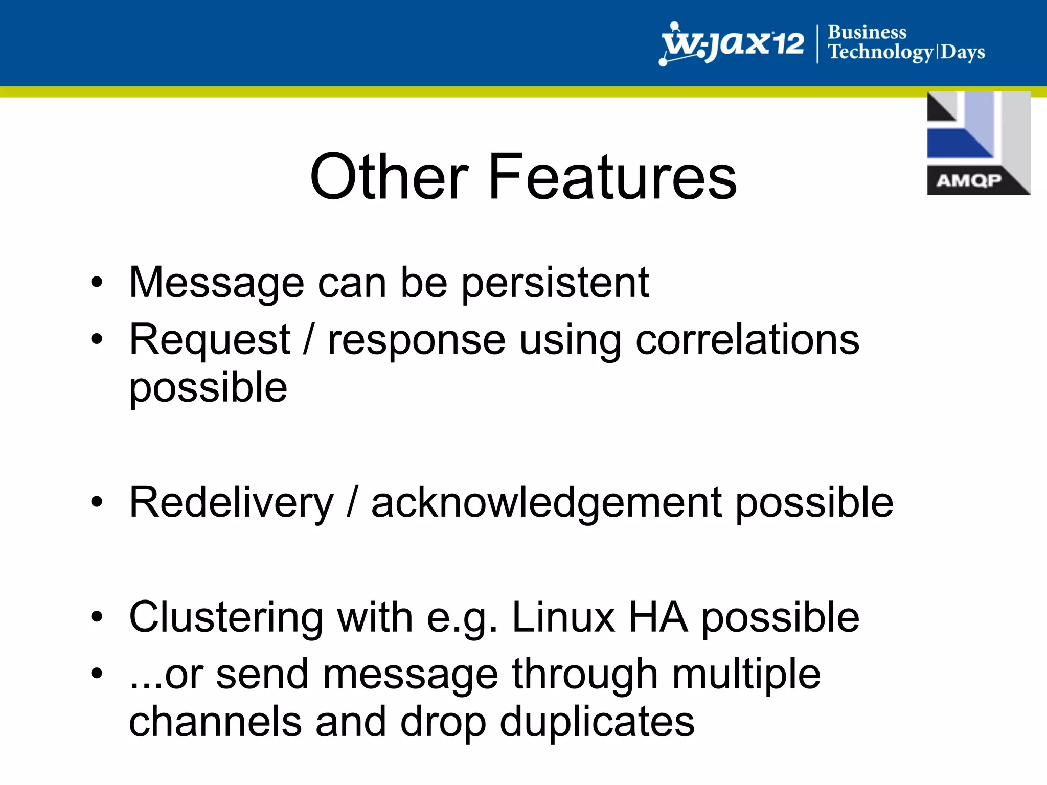 Other Features
•  Message can be persistent
•  Request / response using correlations
   possible

•  Redelivery / acknowledgement possible

•  Clustering with e.g. Linux HA possible
•  ...or send message through multiple
   channels and drop duplicates
 