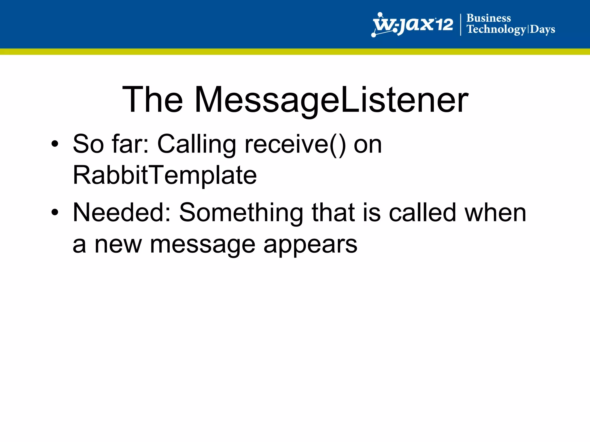 The MessageListener
•  So far: Calling receive() on
   RabbitTemplate
•  Needed: Something that is called when
   a new message appears
 