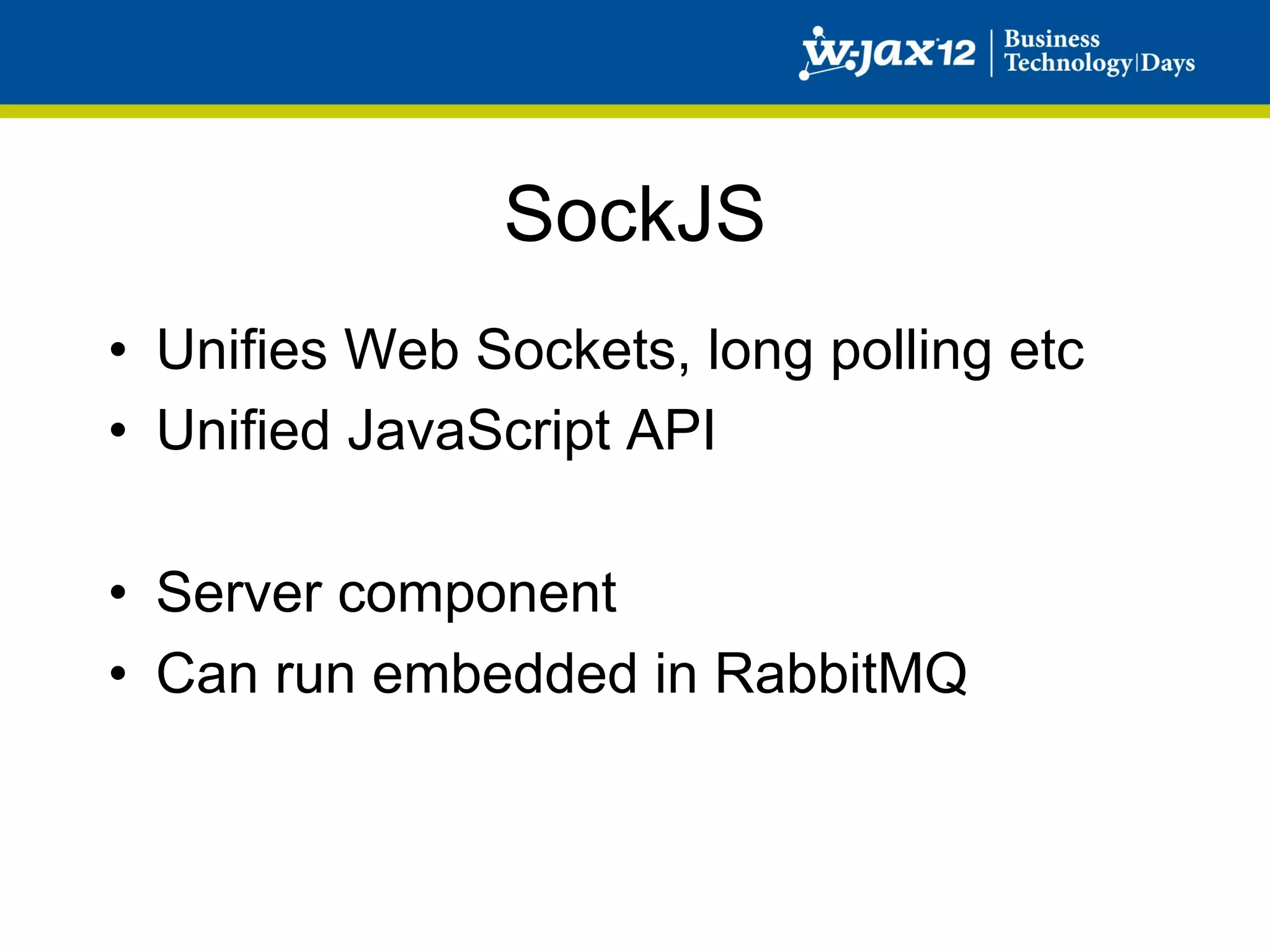 SockJS
•  Unifies Web Sockets, long polling etc
•  Unified JavaScript API

•  Server component
•  Can run embedded in RabbitMQ
 