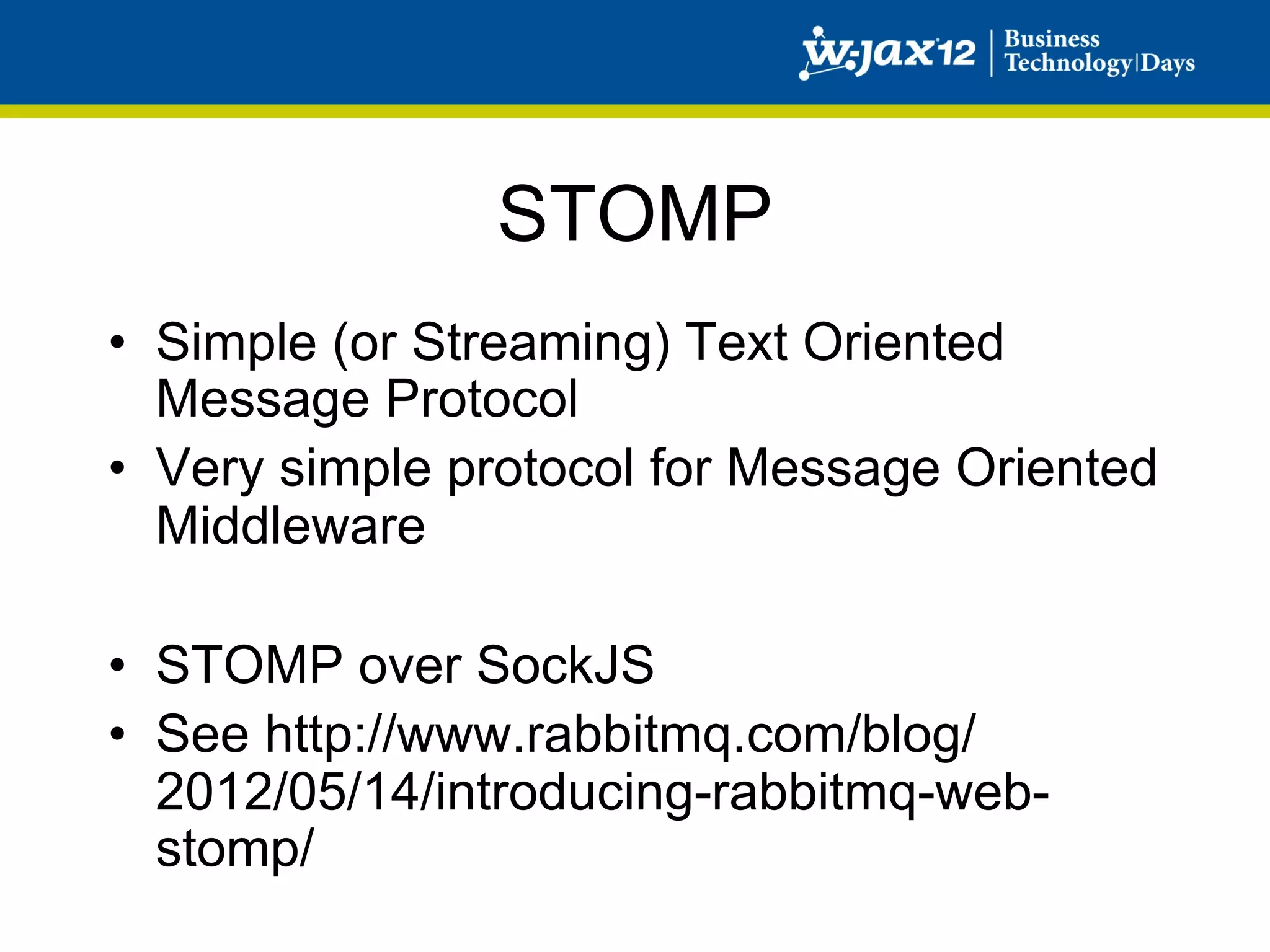 STOMP
•  Simple (or Streaming) Text Oriented
   Message Protocol
•  Very simple protocol for Message Oriented
   Middleware

•  STOMP over SockJS
•  See http://www.rabbitmq.com/blog/
   2012/05/14/introducing-rabbitmq-web-
   stomp/
 