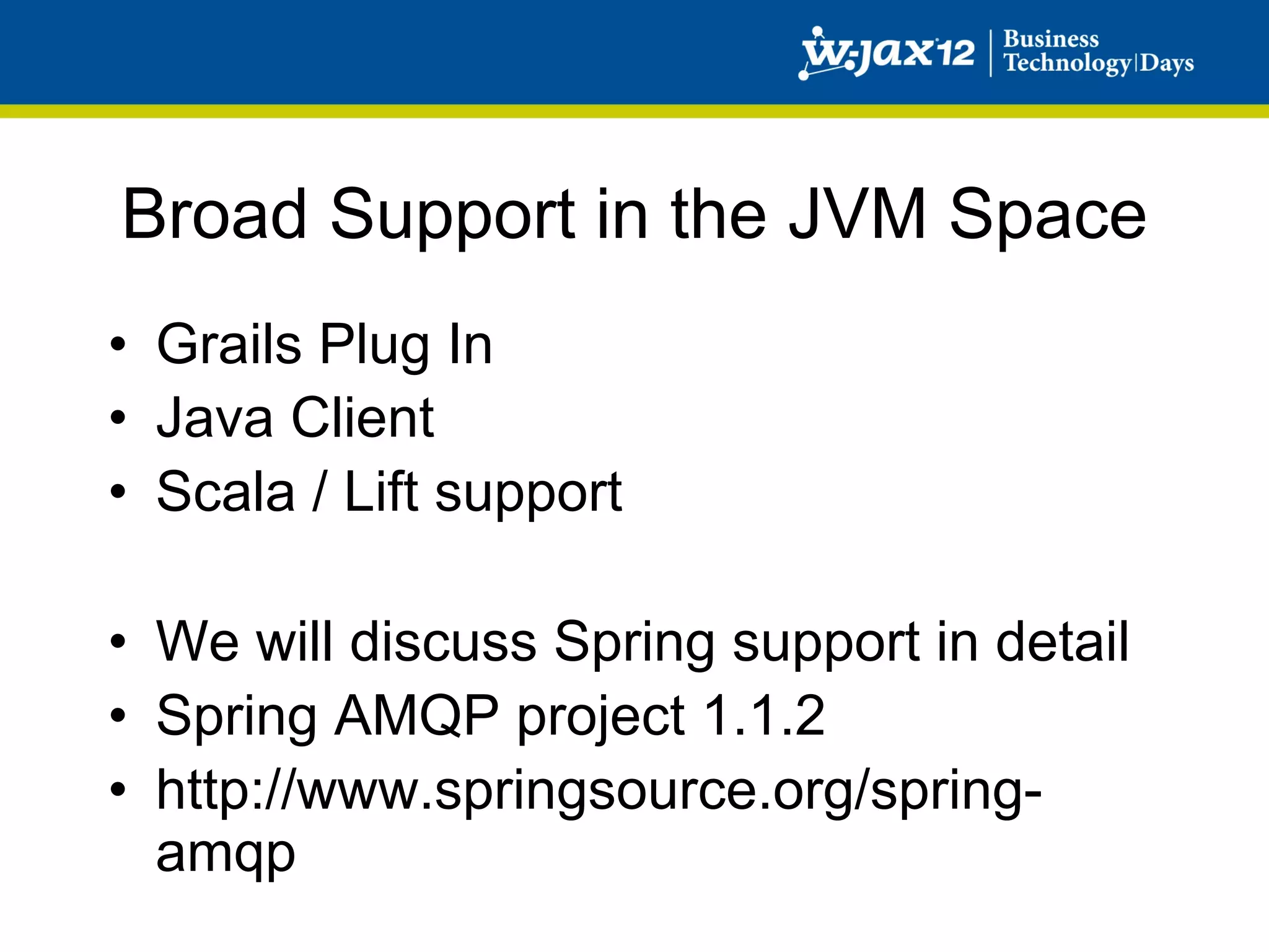 Broad Support in the JVM Space
•  Grails Plug In
•  Java Client
•  Scala / Lift support

•  We will discuss Spring support in detail
•  Spring AMQP project 1.1.2
•  http://www.springsource.org/spring-
   amqp
 