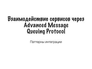 Взаимодействие сервисов через
Advanced Message 
Queuing Protocol
Паттерны интеграции
 