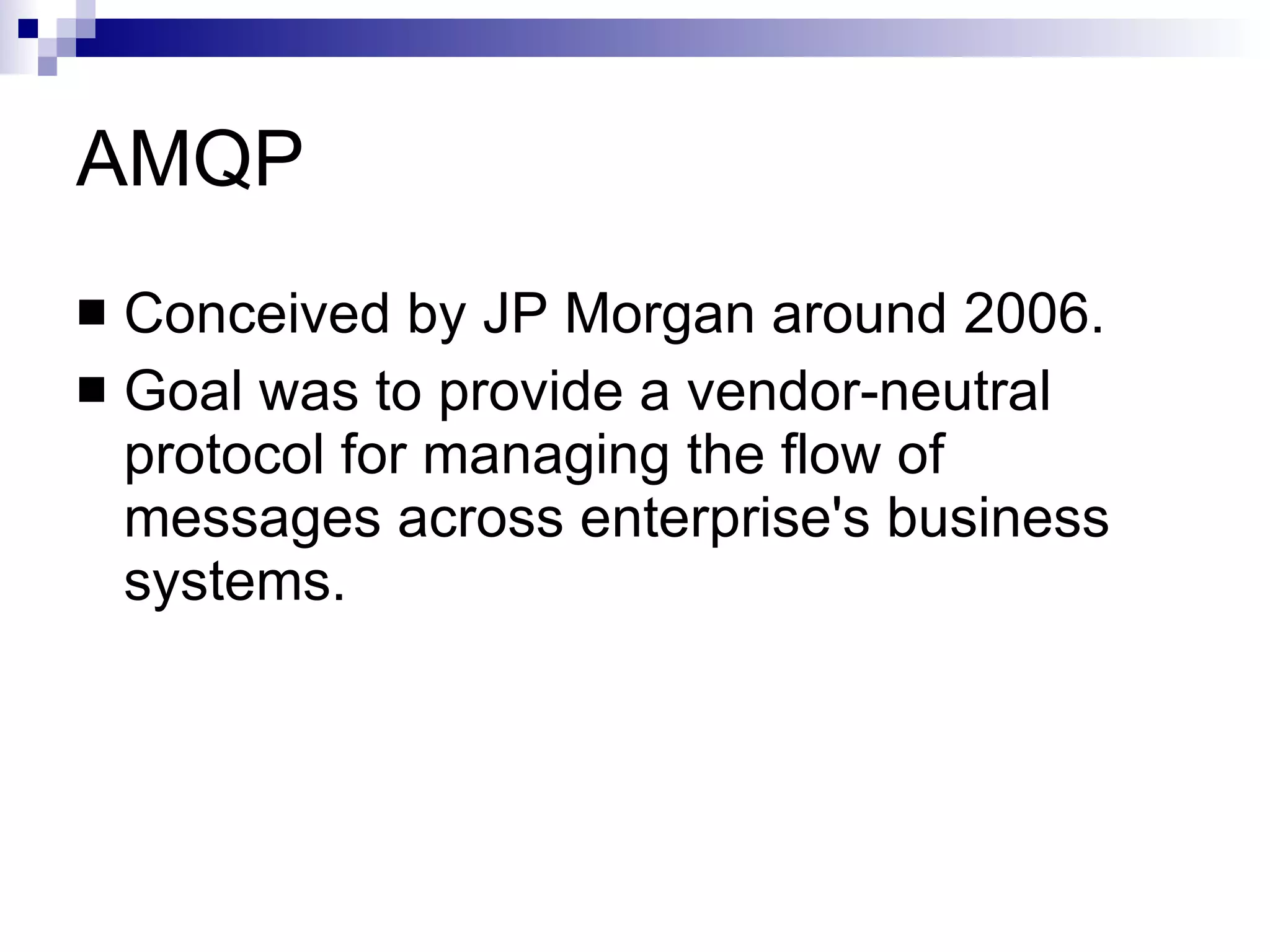 AMQP Conceived by JP Morgan around 2006. Goal was to  provide a vendor-neutral protocol for managing the flow of messages across enterprise's business systems. 