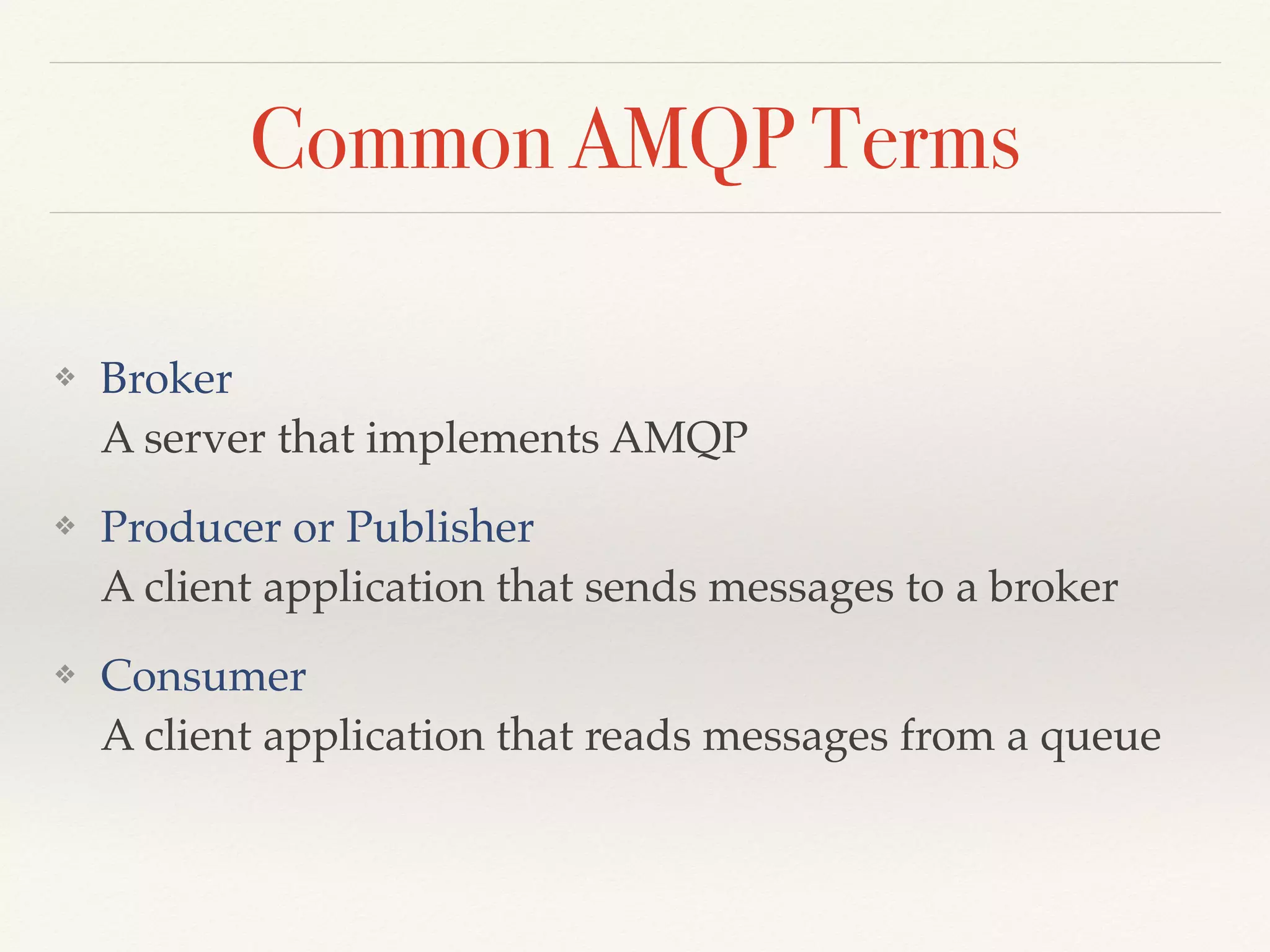 Common AMQP Terms
❖ Broker 
A server that implements AMQP
❖ Producer or Publisher 
A client application that sends messages to a broker
❖ Consumer 
A client application that reads messages from a queue
 