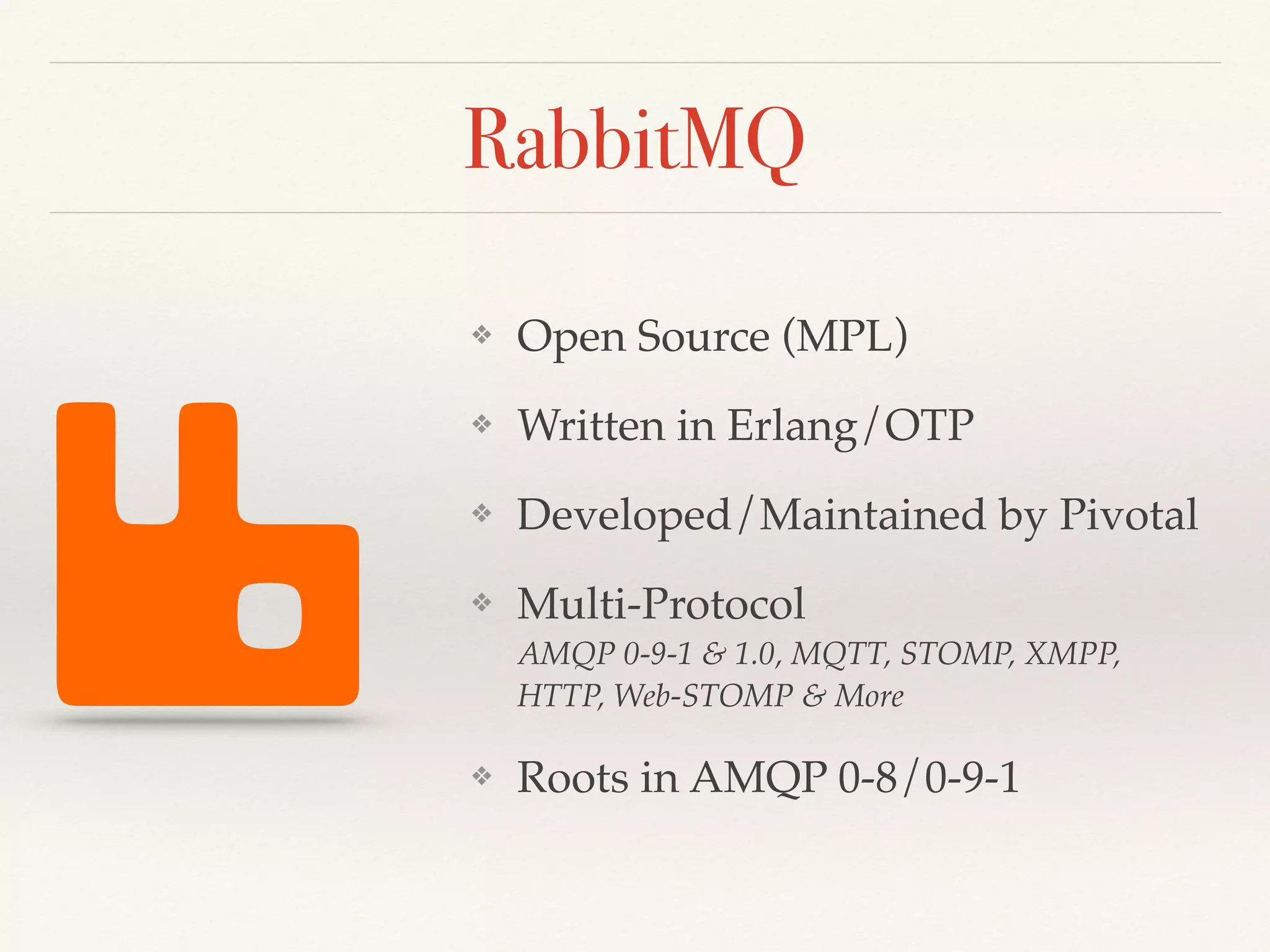 RabbitMQ
❖ Open Source (MPL)
❖ Written in Erlang/OTP
❖ Developed/Maintained by Pivotal
❖ Multi-Protocol 
AMQP 0-9-1 & 1.0, MQTT, STOMP, XMPP,
HTTP, Web-STOMP & More
❖ Roots in AMQP 0-8/0-9-1
 
