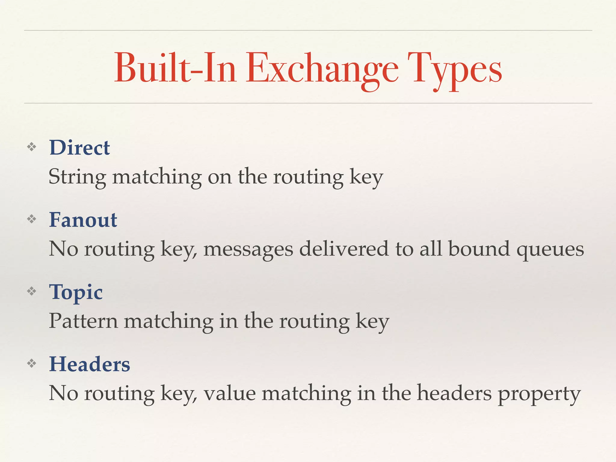 Built-In Exchange Types
❖ Direct 
String matching on the routing key
❖ Fanout 
No routing key, messages delivered to all bound queues
❖ Topic 
Pattern matching in the routing key
❖ Headers 
No routing key, value matching in the headers property
 