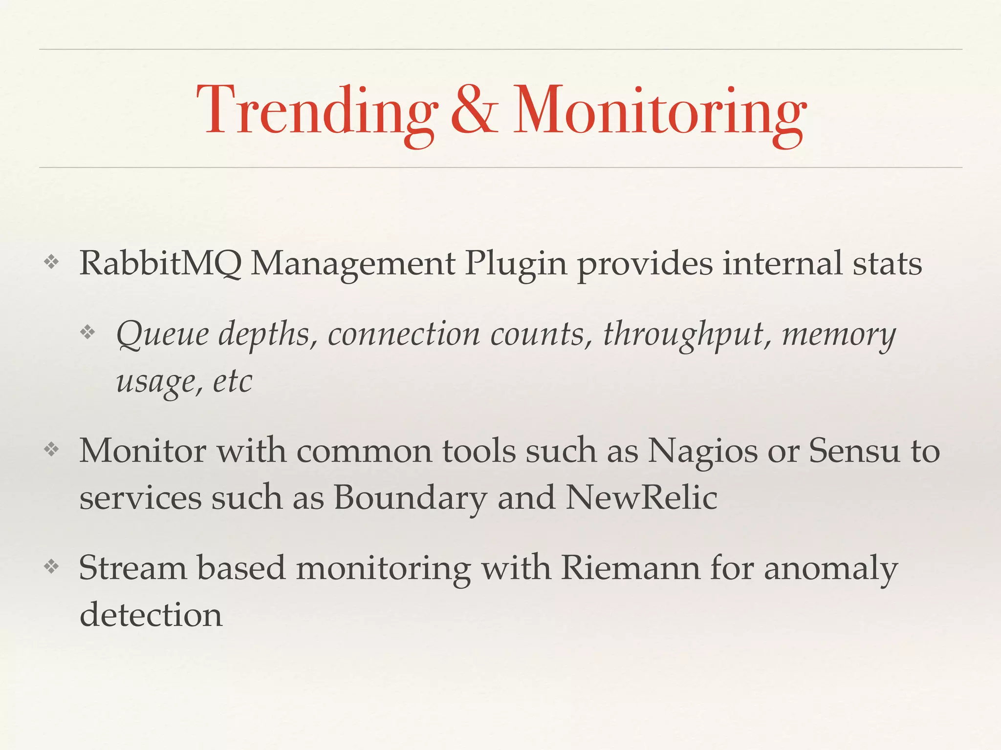 Trending & Monitoring
❖ RabbitMQ Management Plugin provides internal stats
❖ Queue depths, connection counts, throughput, memory
usage, etc
❖ Monitor with common tools such as Nagios or Sensu to
services such as Boundary and NewRelic
❖ Stream based monitoring with Riemann for anomaly
detection
 
