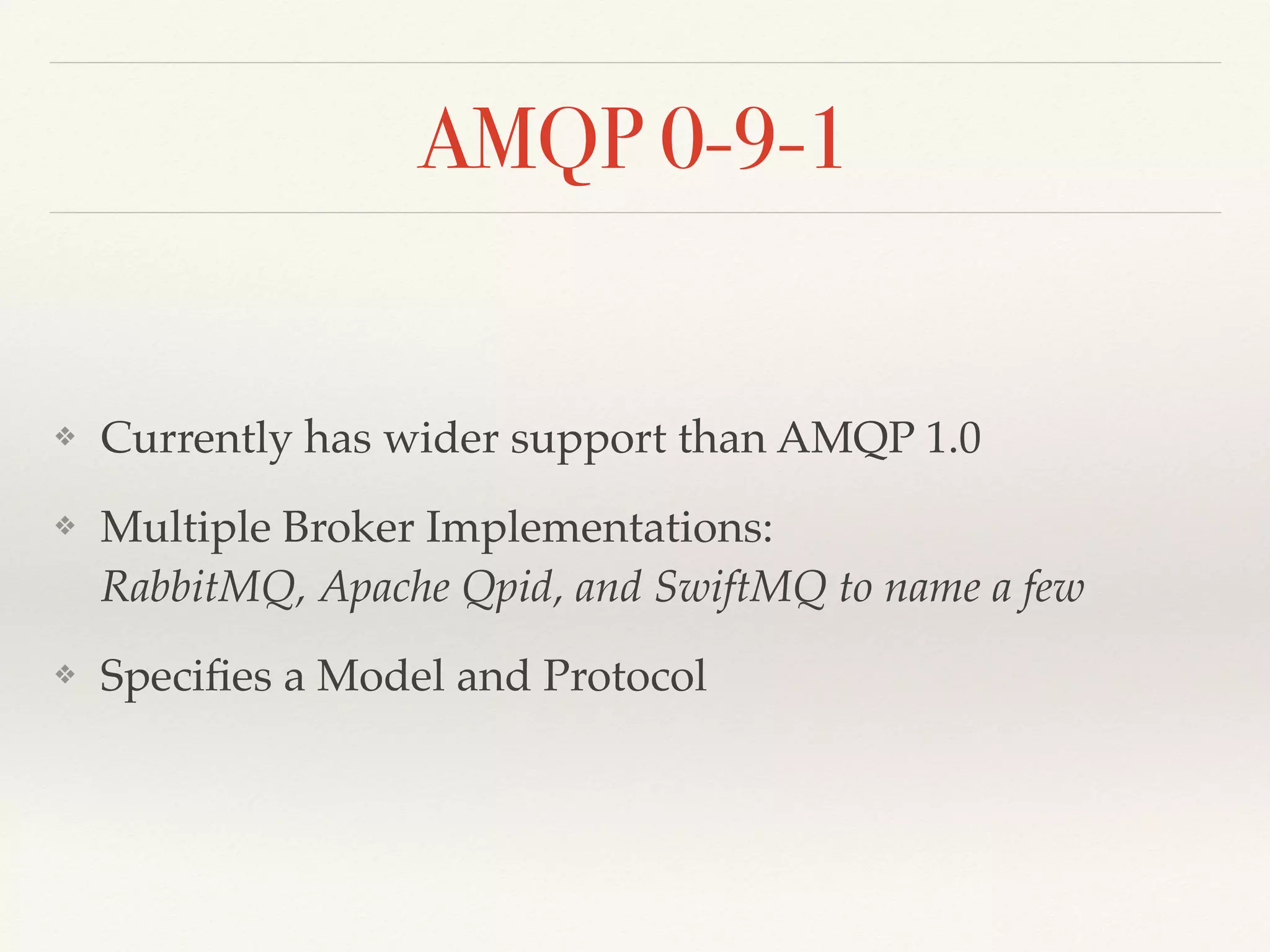 AMQP 0-9-1
❖ Currently has wider support than AMQP 1.0
❖ Multiple Broker Implementations:  
RabbitMQ, Apache Qpid, and SwiftMQ to name a few
❖ Speciﬁes a Model and Protocol
 