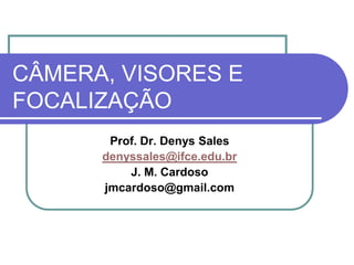 CÂMERA, VISORES E
FOCALIZAÇÃO
       Prof. Dr. Denys Sales
      denyssales@ifce.edu.br
          J. M. Cardoso
      jmcardoso@gmail.com
 