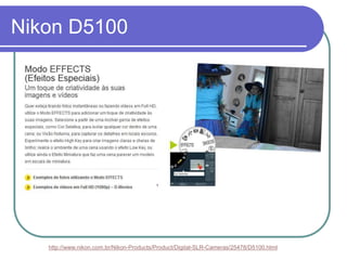 Nikon D5100




   http://www.nikon.com.br/Nikon-Products/Product/Digital-SLR-Cameras/25478/D5100.html
 