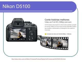 Nikon D5100




   http://www.nikon.com.br/Nikon-Products/Product/Digital-SLR-Cameras/25478/D5100.html
 