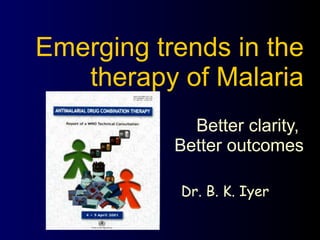 Emerging trends in the therapy of Malaria Better clarity,  Better outcomes Dr. B. K. Iyer 