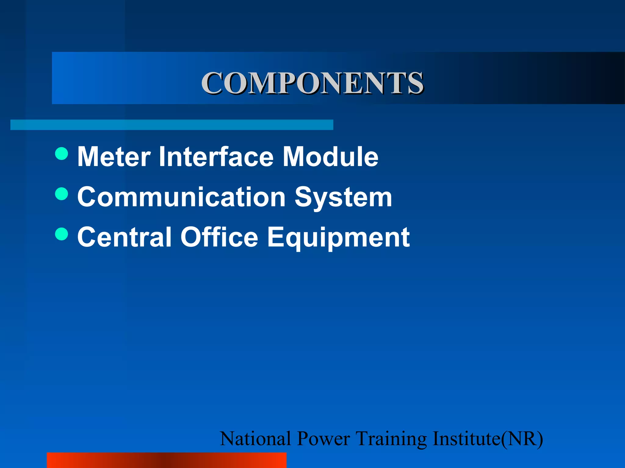 National Power Training Institute(NR)
COMPONENTSCOMPONENTS
Meter Interface Module
Communication System
Central Office Equipment
 