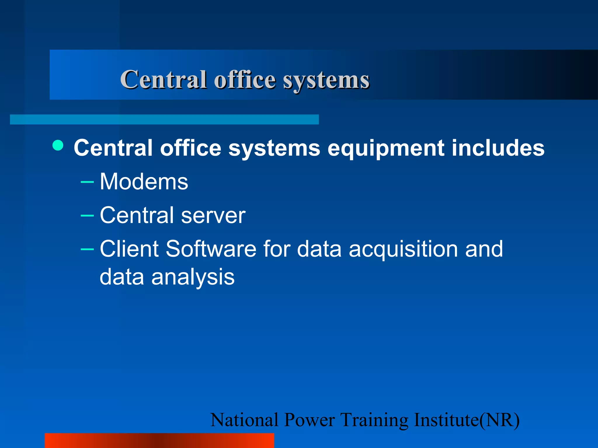 National Power Training Institute(NR)
Central office systemsCentral office systems
 Central office systems equipment includes
– Modems
– Central server
– Client Software for data acquisition and
data analysis
 