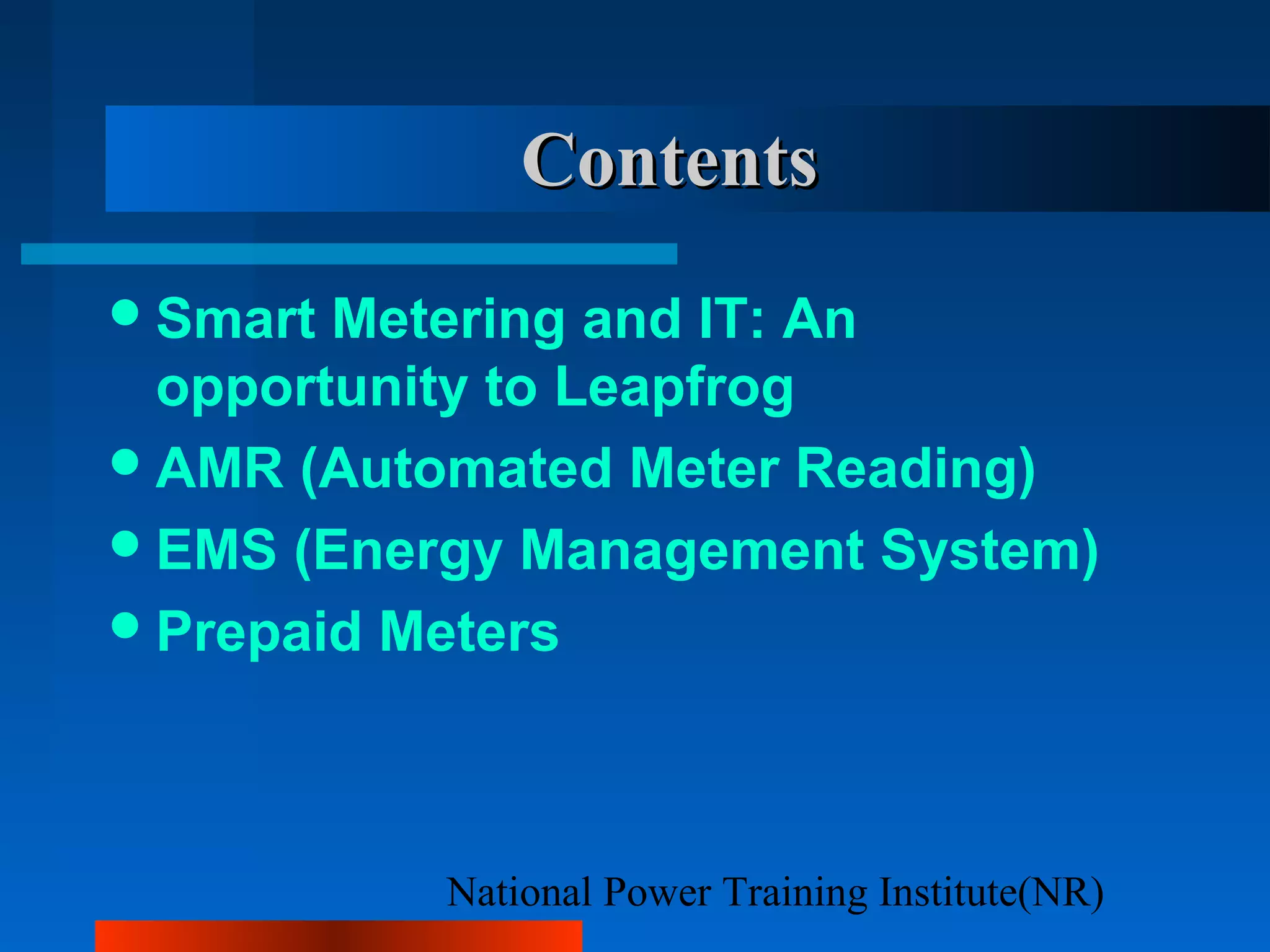 National Power Training Institute(NR)
ContentsContents
Smart Metering and IT: An
opportunity to Leapfrog
AMR (Automated Meter Reading)
EMS (Energy Management System)
Prepaid Meters
 