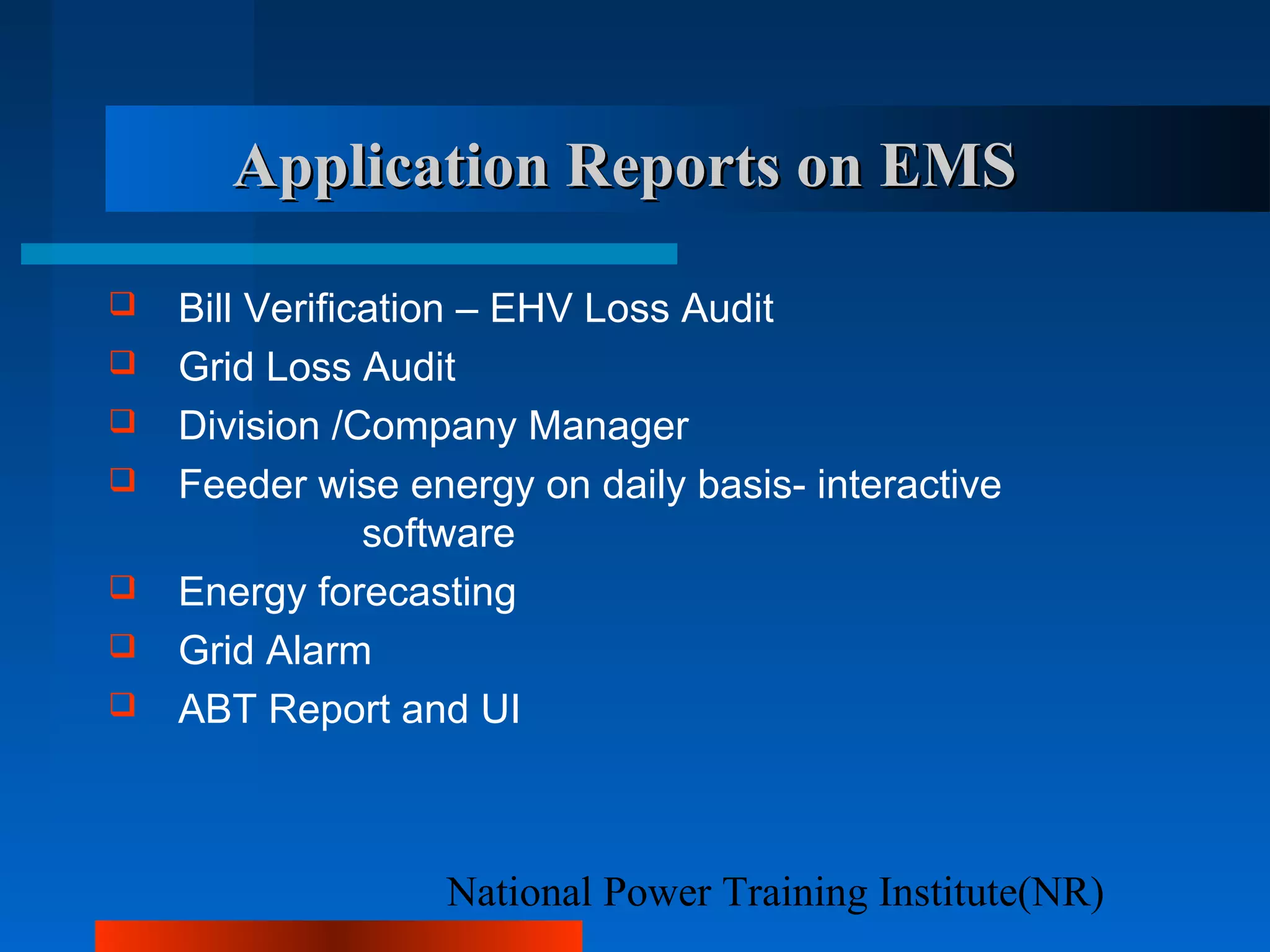 National Power Training Institute(NR)
Application Reports on EMSApplication Reports on EMS
 Bill Verification – EHV Loss Audit
 Grid Loss Audit
 Division /Company Manager
 Feeder wise energy on daily basis- interactive
software
 Energy forecasting
 Grid Alarm
 ABT Report and UI
 