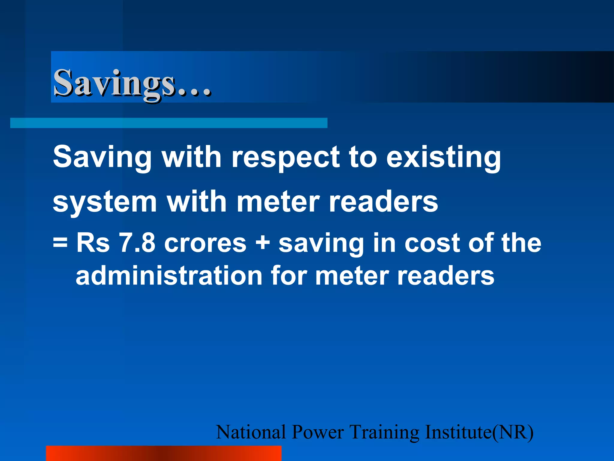 National Power Training Institute(NR)
Savings…Savings…
Saving with respect to existing
system with meter readers
= Rs 7.8 crores + saving in cost of the
administration for meter readers
 