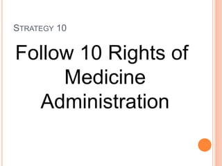STRATEGY 10
Follow 10 Rights of
Medicine
Administration
 