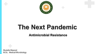 The Next Pandemic
Mustafa Masood
M.Sc. Medical Microbiology
Antimicrobial Resistance
 