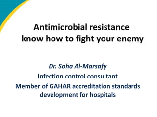 Dr. Soha Al-Marsafy
Infection control consultant
Member of GAHAR accreditation standards
development for hospitals
Antimicrobial resistance
know how to fight your enemy
 