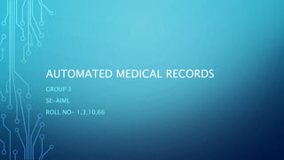 AUTOMATED MEDICAL RECORDS
GROUP 3
SE-AIML
ROLL NO- 1,3,10,66
 