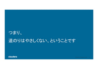 10	©	Cloudera,	Inc.	All	rights	reserved.	
つまり、	
道のりはやさしくない、ということです	
 