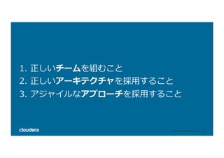 11	©	Cloudera,	Inc.	All	rights	reserved.	
1. 正しいチームを組むこと
2. 正しいアーキテクチャを採⽤すること
3. アジャイルなアプローチを採⽤すること
 