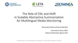 The Role of CNL and AMR
in Scalable Abstractive Summarization
for Multilingual Media Monitoring
Normunds Grūzītis and Guntis Bārzdiņš
University of Latvia, IMCS
National information agency LETA
5th Workshop on Controlled Natural Language, 25–26 July 2016, Aberdeen, Scotland
 