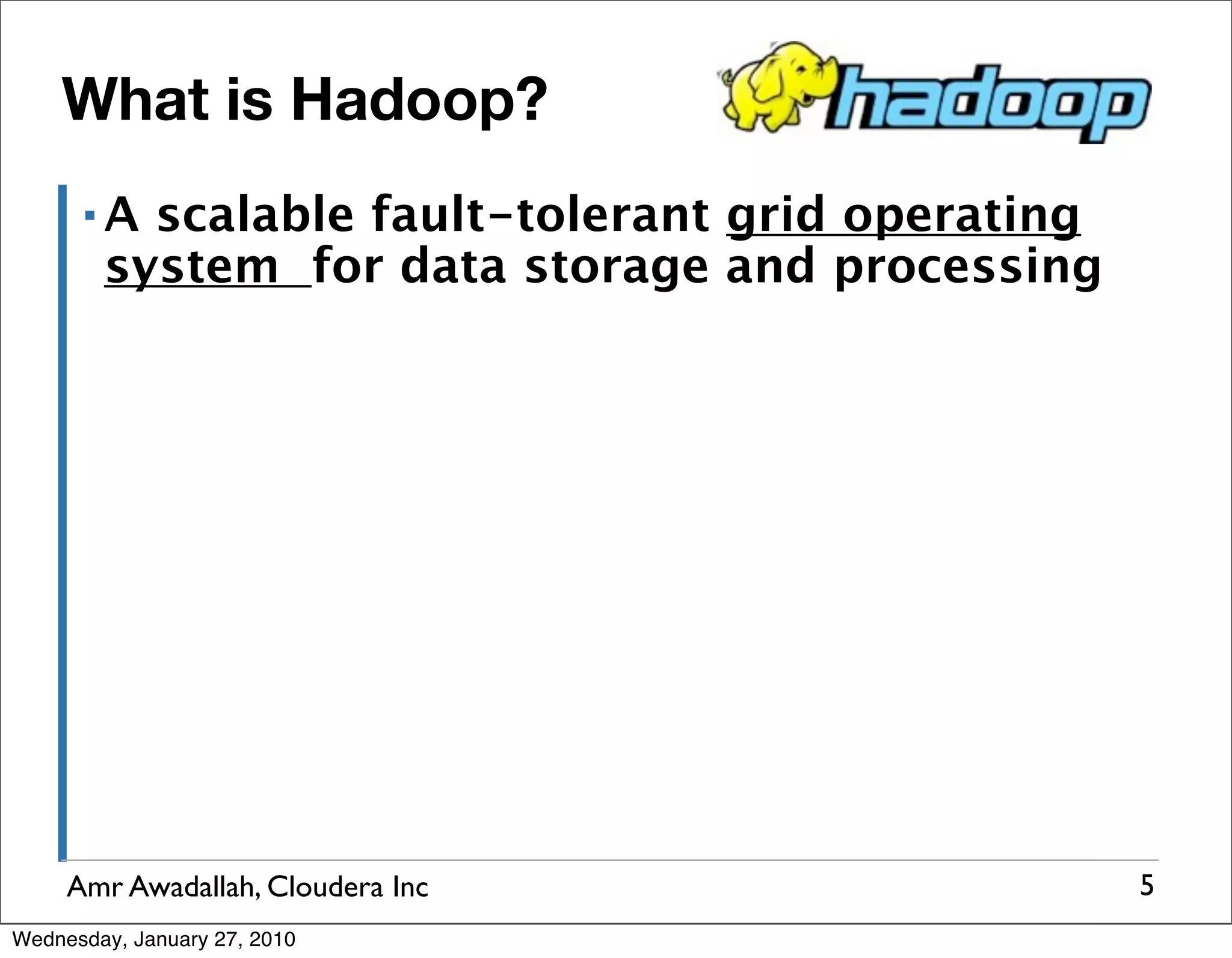 What is Hadoop? ▪A scalable fault-tolerant grid operating system for data storage and processing Amr Awadallah, Cloudera Inc 5 Wednesday, January 27, 2010 