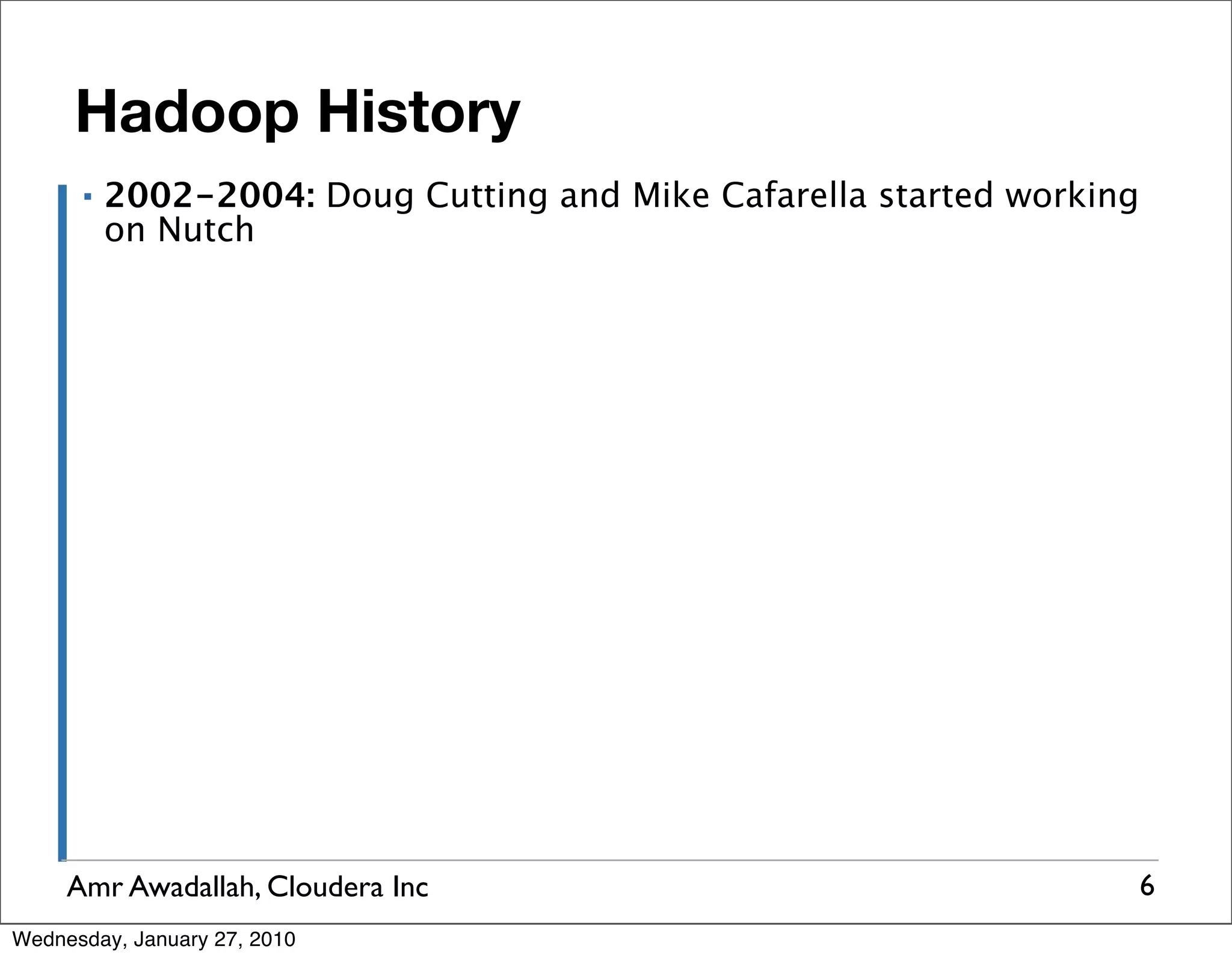 Hadoop History ▪ 2002-2004: Doug Cutting and Mike Cafarella started working on Nutch Amr Awadallah, Cloudera Inc 6 Wednesday, January 27, 2010 