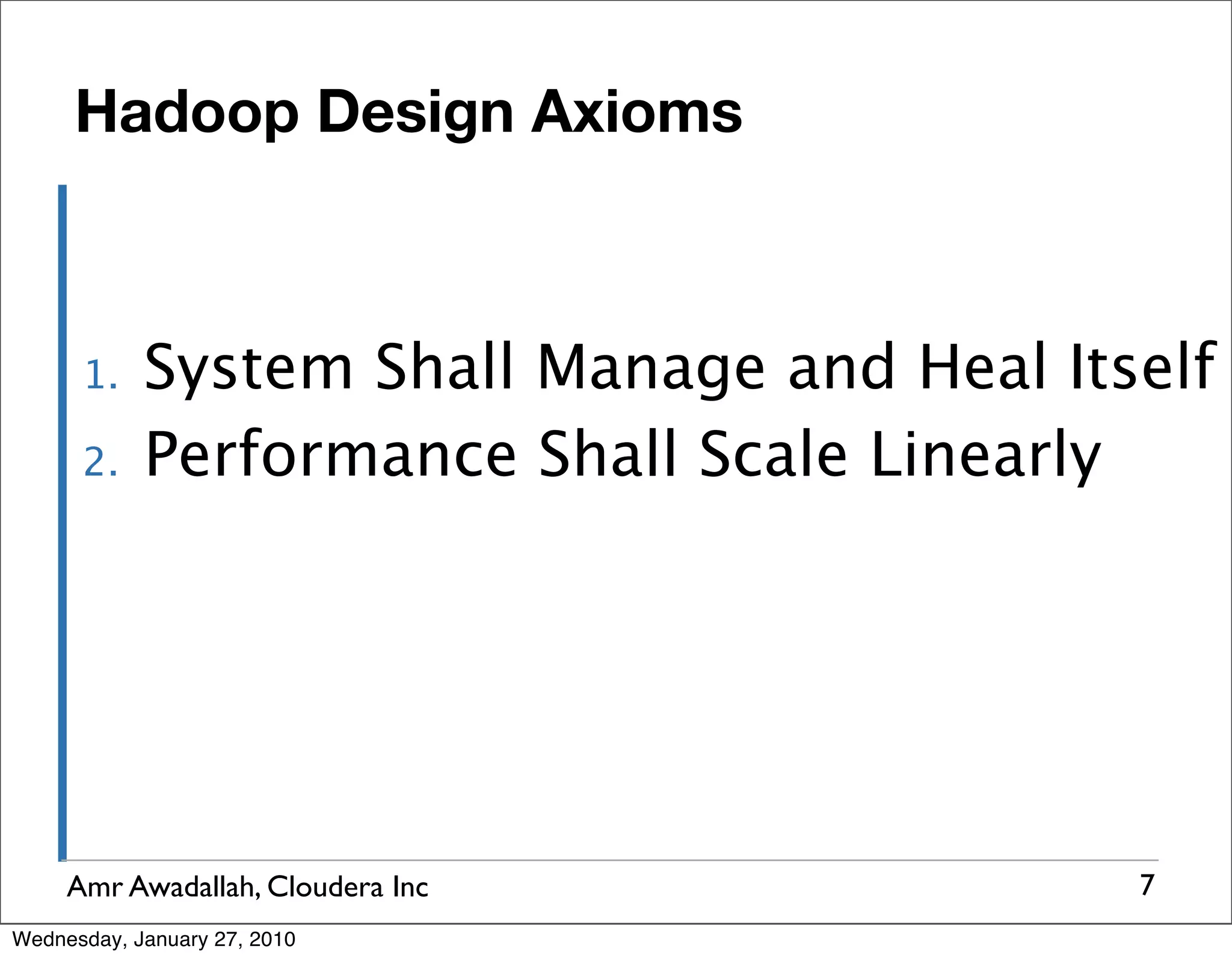 Hadoop Design Axioms 1. System Shall Manage and Heal Itself 2. Performance Shall Scale Linearly Amr Awadallah, Cloudera Inc 7 Wednesday, January 27, 2010 