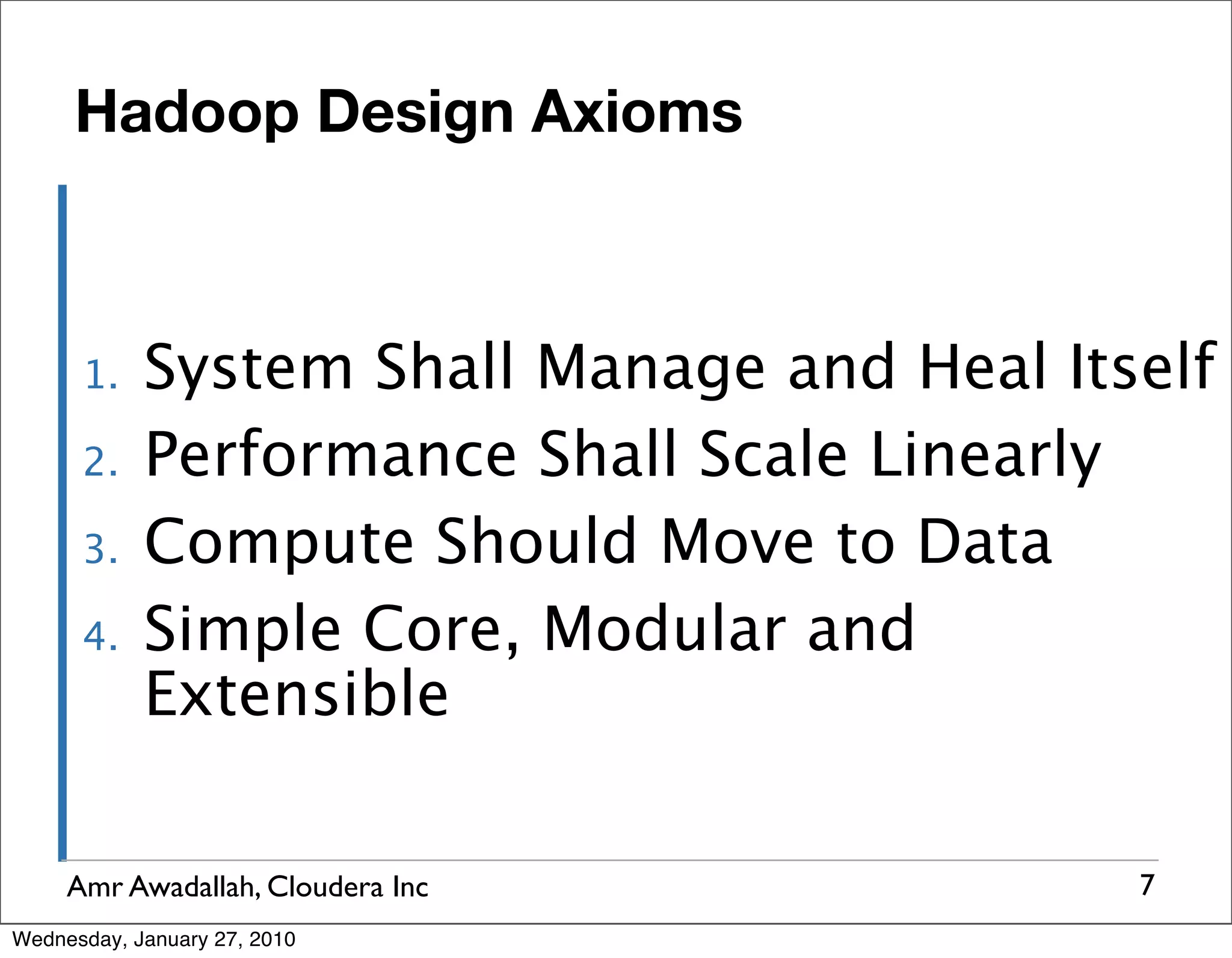 Hadoop Design Axioms 1. System Shall Manage and Heal Itself 2. Performance Shall Scale Linearly 3. Compute Should Move to Data 4. Simple Core, Modular and Extensible Amr Awadallah, Cloudera Inc 7 Wednesday, January 27, 2010 