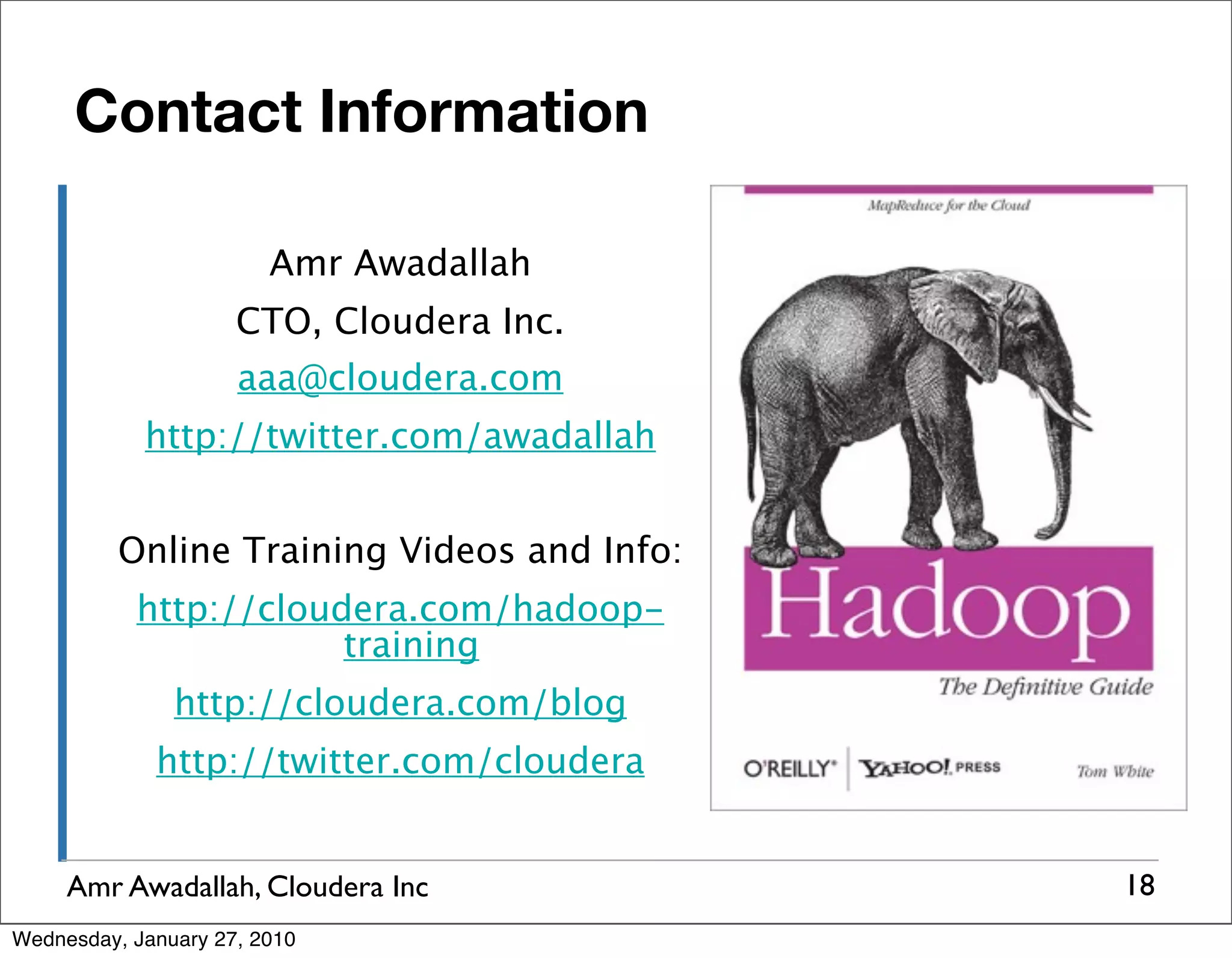Contact Information Amr Awadallah CTO, Cloudera Inc. aaa@cloudera.com http://twitter.com/awadallah Online Training Videos and Info: http://cloudera.com/hadoop- training http://cloudera.com/blog http://twitter.com/cloudera Amr Awadallah, Cloudera Inc 18 Wednesday, January 27, 2010 