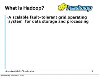What is Hadoop?
      ▪A  scalable fault-tolerant grid operating
        system for data storage and processing




     Amr Awadallah, Cloudera Inc                   5
Wednesday, January 27, 2010
 