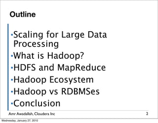 Outline

      ▪Scaling for Large Data
       Processing
      ▪What is Hadoop?

      ▪HDFS and MapReduce

      ▪Hadoop Ecosystem

      ▪Hadoop vs RDBMSes

      ▪Conclusion
     Amr Awadallah, Cloudera Inc   2
Wednesday, January 27, 2010
 