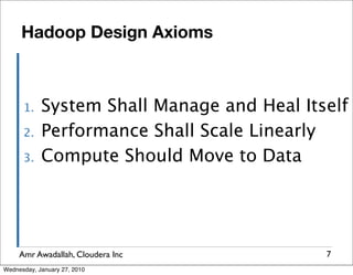 Hadoop Design Axioms



      1.    System Shall Manage and Heal Itself
      2.    Performance Shall Scale Linearly
      3.    Compute Should Move to Data




     Amr Awadallah, Cloudera Inc            7
Wednesday, January 27, 2010
 