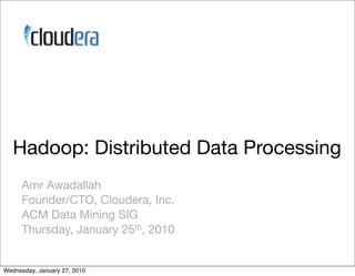 Hadoop: Distributed Data Processing
      Amr Awadallah
      Founder/CTO, Cloudera, Inc.
      ACM Data Mining SIG
      Thursday, January 25th, 2010


Wednesday, January 27, 2010
 